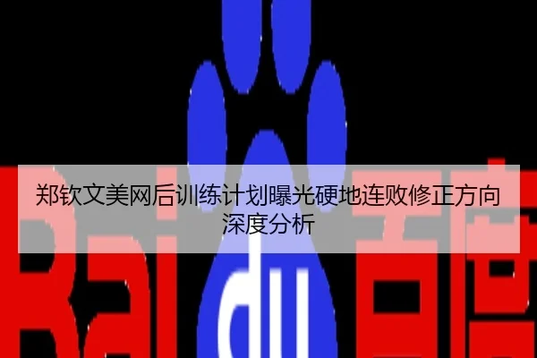 郑钦文美网后训练计划曝光硬地连败修正方向深度分析