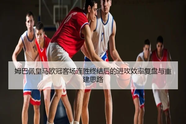 姆巴佩皇马欧冠客场连胜终结后的进攻效率复盘与重建思路