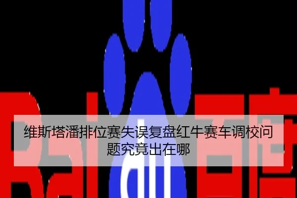 维斯塔潘排位赛失误复盘红牛赛车调校问题究竟出在哪 | ATP